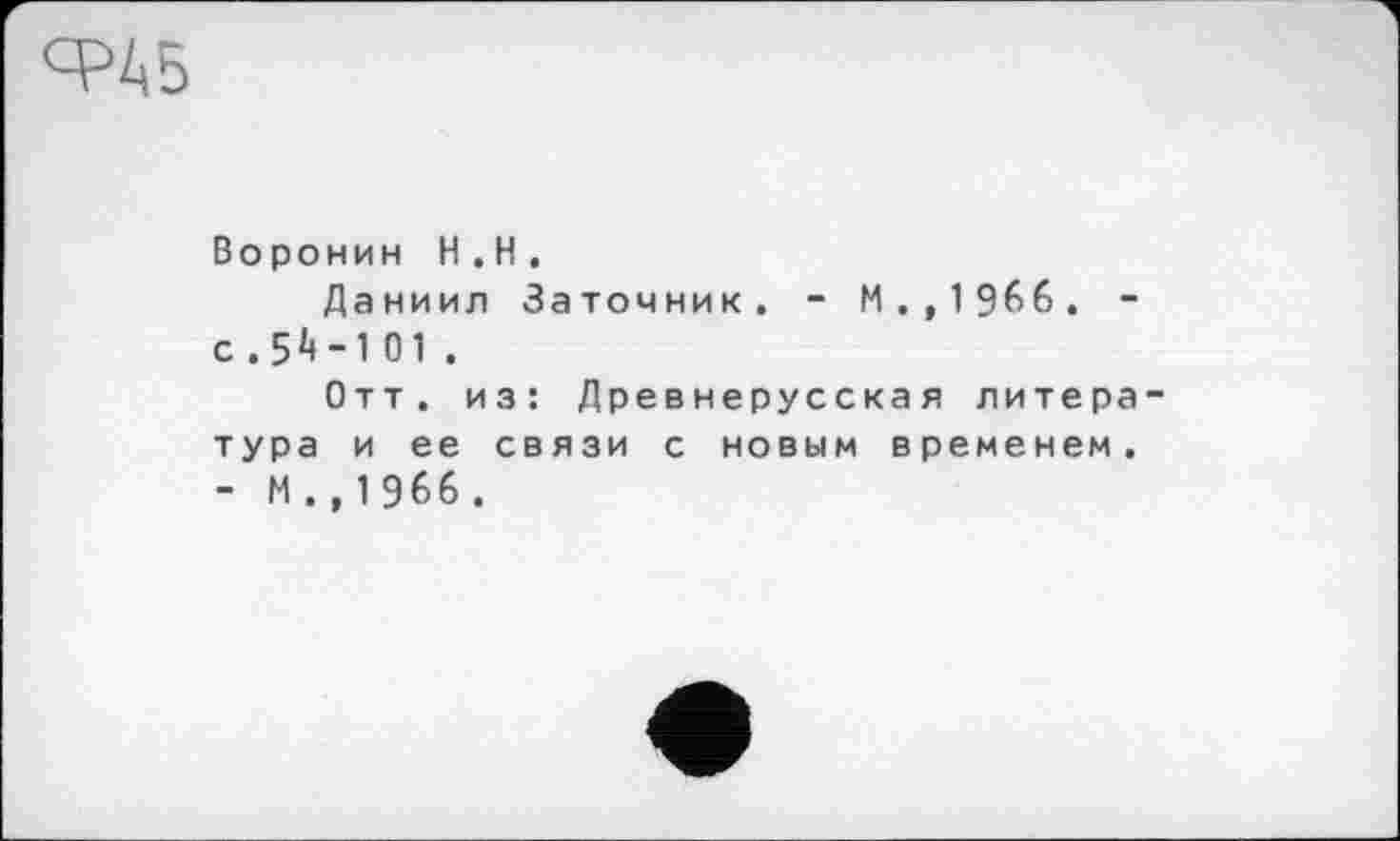 ﻿Воронин H.H.
Даниил Заточник, - М.,1966. -с . 54-101 .
Отт. из: Древнерусская литера тура и ее связи с новым временем. - М . , 1 966 .